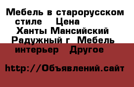 Мебель в старорусском стиле. › Цена ­ 1 000 - Ханты-Мансийский, Радужный г. Мебель, интерьер » Другое   
